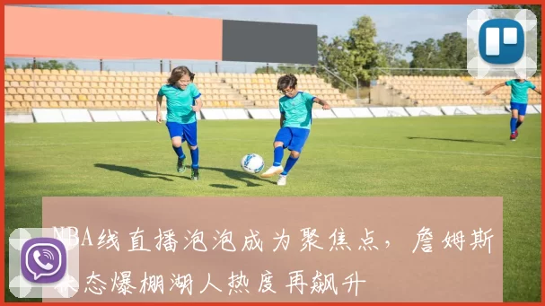 NBA线直播泡泡成为聚焦点，詹姆斯状态爆棚湖人热度再飙升