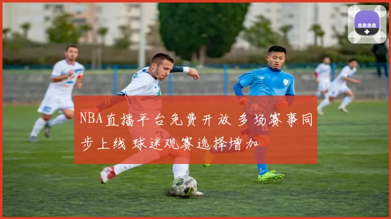 NBA直播平台免费开放 多场赛事同步上线 球迷观赛选择增加