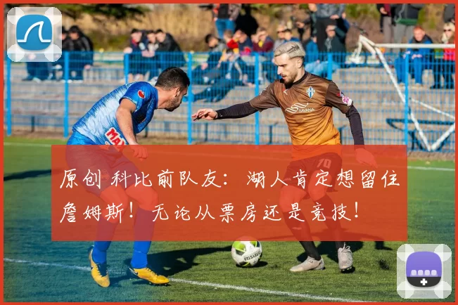 原创 科比前队友：湖人肯定想留住詹姆斯！无论从票房还是竞技！