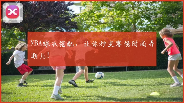 NBA球衣搭配，让你秒变赛场时尚弄潮儿！