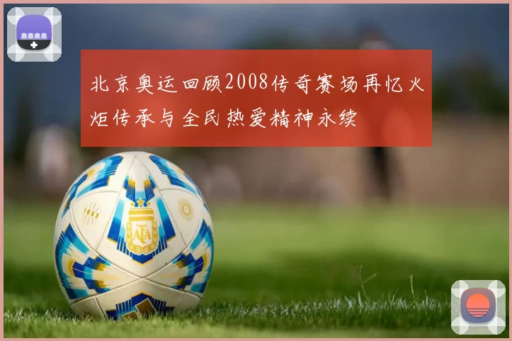 北京奥运回顾2008传奇赛场再忆火炬传承与全民热爱精神永续