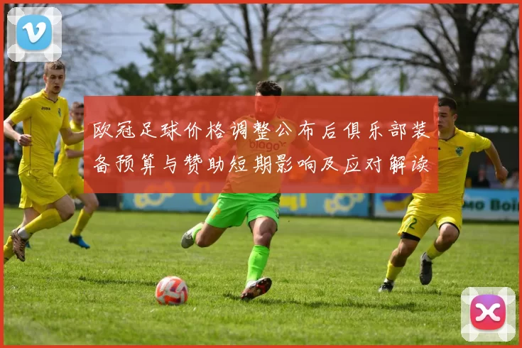 欧冠足球价格调整公布后俱乐部装备预算与赞助短期影响及应对解读