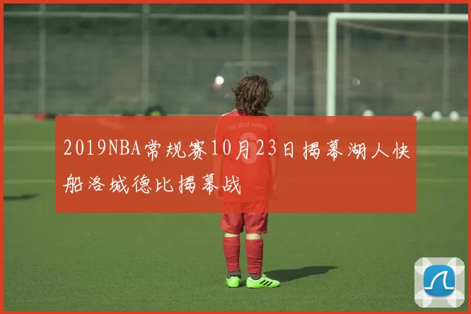 2019NBA常规赛10月23日揭幕湖人快船洛城德比揭幕战