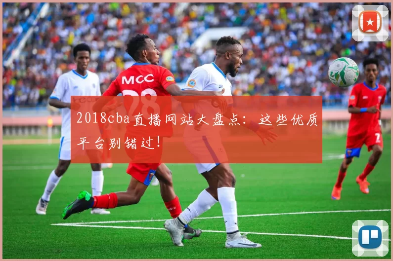 2018cba直播网站大盘点：这些优质平台别错过！