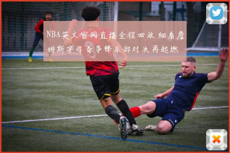 NBA英文官网直播全程回放 细看詹姆斯字母哥争锋东部对决再起燃