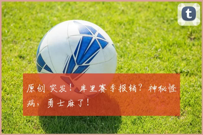 原创 突发！库里赛季报销？神秘怪病，勇士麻了！