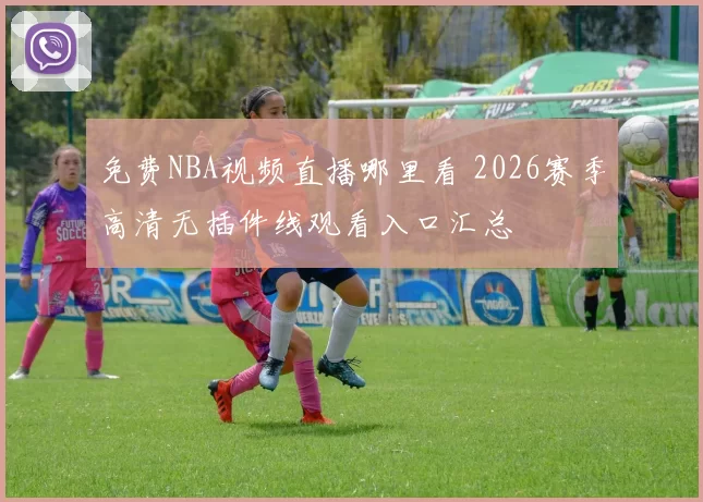 免费NBA视频直播哪里看 2026赛季高清无插件线观看入口汇总