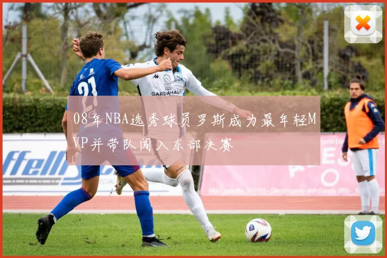 08年NBA选秀球员罗斯成为最年轻MVP并带队闯入东部决赛