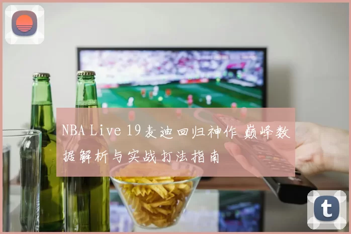 NBA Live 19麦迪回归神作 巅峰数据解析与实战打法指南