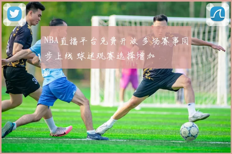 NBA直播平台免费开放 多场赛事同步上线 球迷观赛选择增加