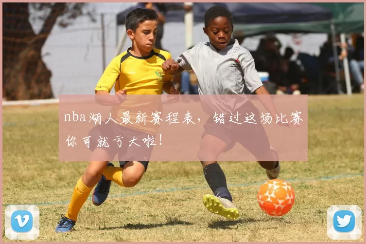 nba湖人最新赛程表，错过这场比赛你可就亏大啦！