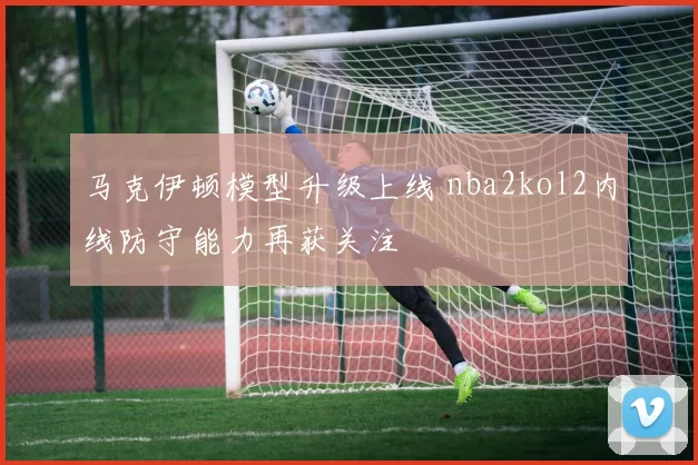 马克伊顿模型升级上线 nba2kol2内线防守能力再获关注