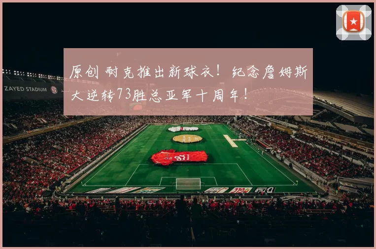 原创 耐克推出新球衣！纪念詹姆斯大逆转73胜总亚军十周年！