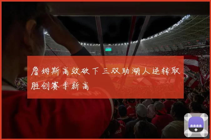 詹姆斯高效砍下三双助湖人逆转取胜创赛季新高