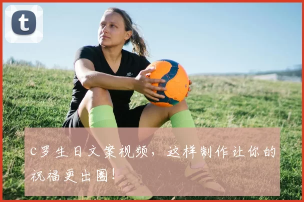 c罗生日文案视频，这样制作让你的祝福更出圈！