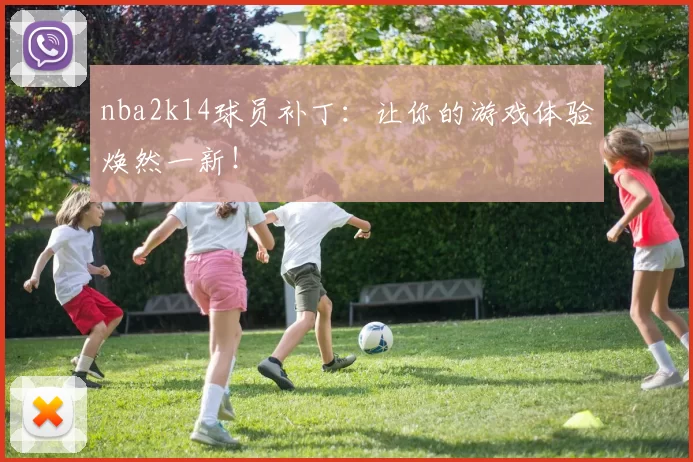 nba2k14球员补丁：让你的游戏体验焕然一新！