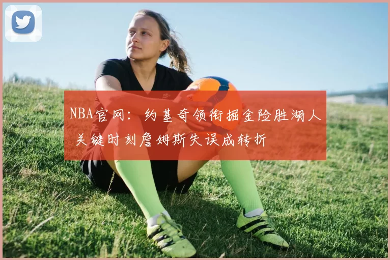 NBA官网：约基奇领衔掘金险胜湖人 关键时刻詹姆斯失误成转折
