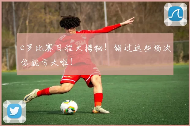 c罗比赛日程大揭秘！错过这些场次你就亏大啦！