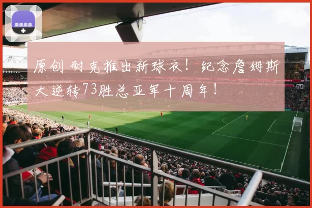 原创 耐克推出新球衣！纪念詹姆斯大逆转73胜总亚军十周年！