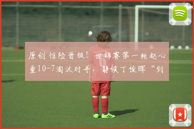 原创 惊险晋级！世锦赛第一轮赵心童10-7淘汰对手，静候丁俊晖“到来”