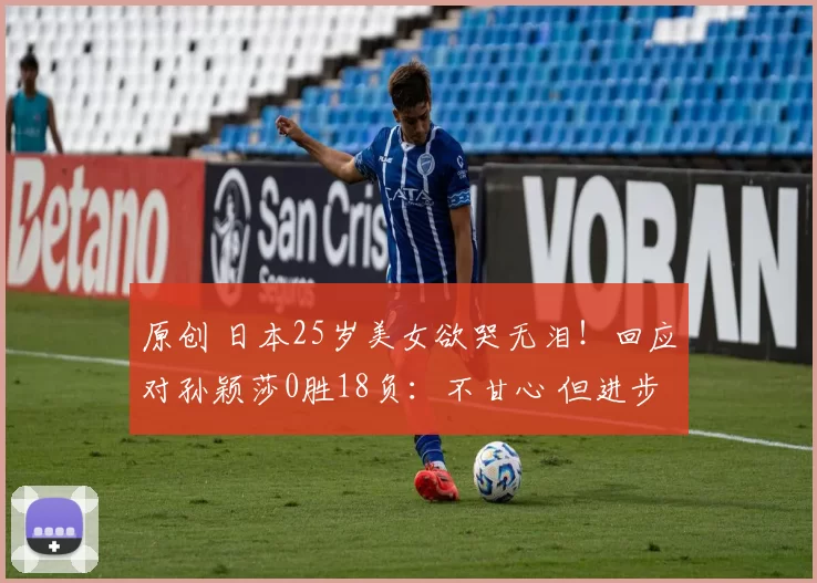 原创 日本25岁美女欲哭无泪！回应对孙颖莎0胜18负：不甘心 但进步很大