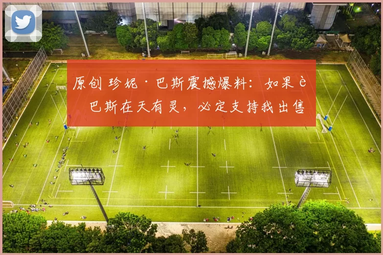 原创 珍妮·巴斯震撼爆料：如果老巴斯在天有灵，必定支持我出售湖人！
