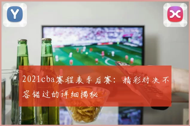 2021cba赛程表季后赛：精彩对决不容错过的详细揭秘