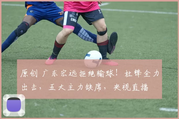 原创 广东宏远拒绝输球！杜锋全力出击，五大主力缺席，央视直播