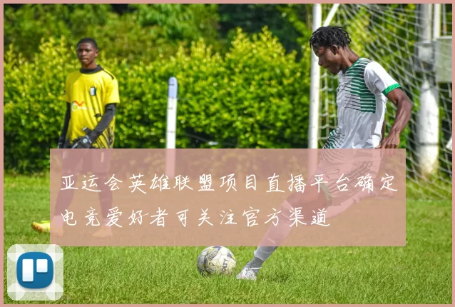 亚运会英雄联盟项目直播平台确定电竞爱好者可关注官方渠道