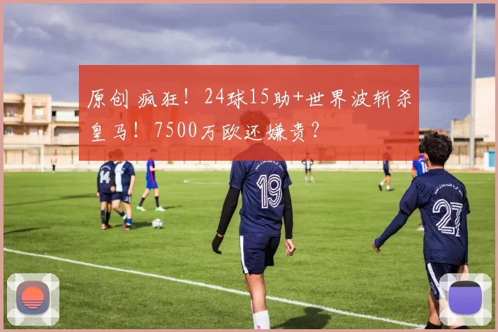 原创 疯狂！24球15助+世界波斩杀皇马！7500万欧还嫌贵？