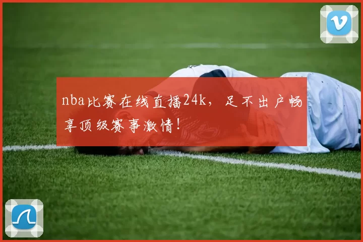 nba比赛在线直播24k，足不出户畅享顶级赛事激情！