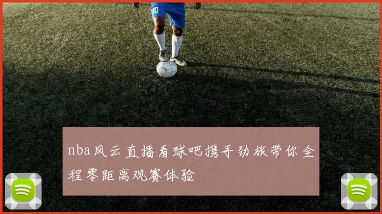nba风云直播看球吧携手劲旅带你全程零距离观赛体验