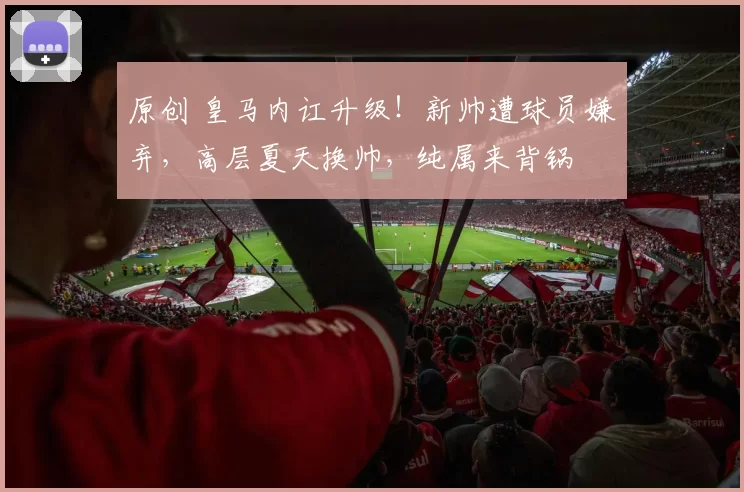 原创 皇马内讧升级！新帅遭球员嫌弃，高层夏天换帅，纯属来背锅