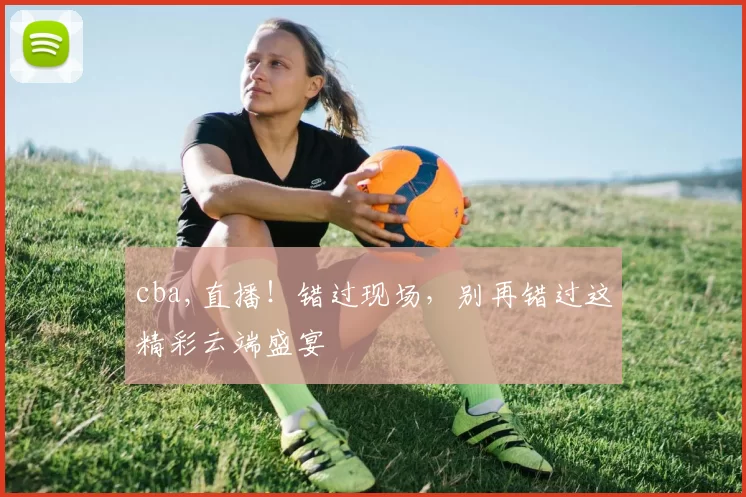 cba,直播！错过现场，别再错过这精彩云端盛宴