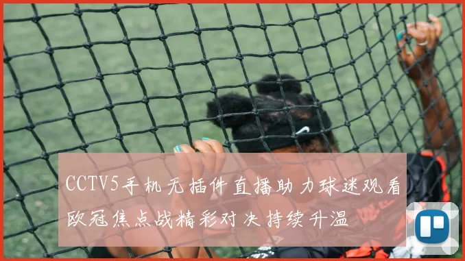 CCTV5手机无插件直播助力球迷观看欧冠焦点战精彩对决持续升温