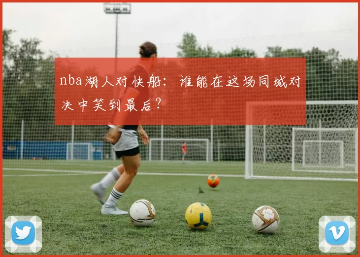 nba湖人对快船：谁能在这场同城对决中笑到最后？