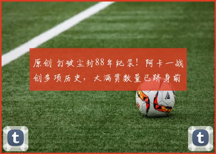 原创 打破尘封88年纪录！阿卡一战创多项历史，大满贯数量已跻身前9