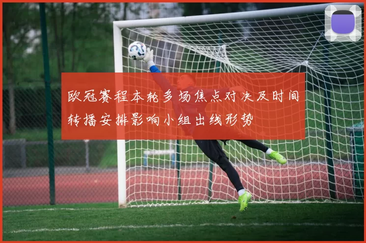 欧冠赛程本轮多场焦点对决及时间转播安排影响小组出线形势