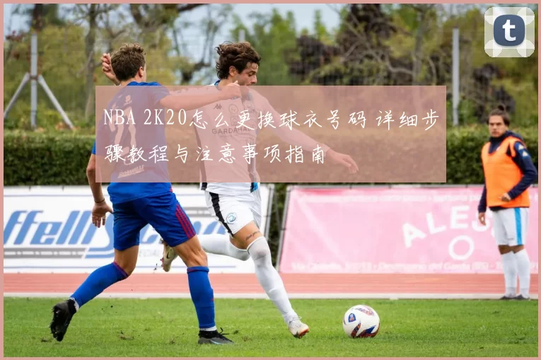 NBA 2K20怎么更换球衣号码 详细步骤教程与注意事项指南
