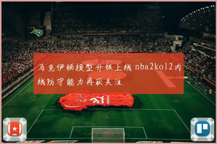马克伊顿模型升级上线 nba2kol2内线防守能力再获关注