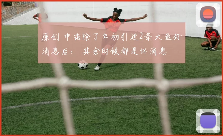 原创 申花除了年初引进2条大鱼好消息后， 其余时候都是坏消息