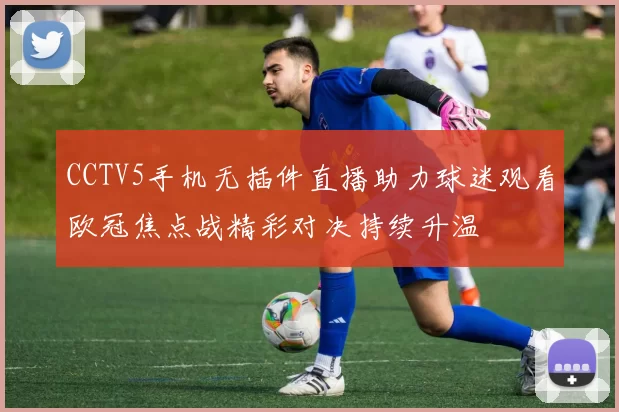 CCTV5手机无插件直播助力球迷观看欧冠焦点战精彩对决持续升温