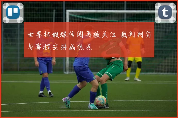 世界杯假球传闻再被关注 裁判判罚与赛程安排成焦点