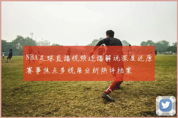 NBA足球直播视频连播解说深度还原赛事焦点多视角分析热评档案