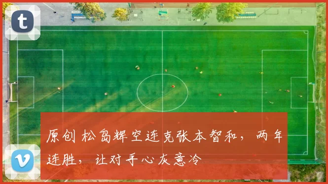 原创 松岛辉空连克张本智和，两年连胜，让对手心灰意冷