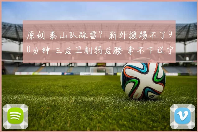 原创 泰山队踩雷？新外援踢不了90分钟 三后卫削弱后腰 拿不下辽宁别意外