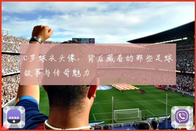 c罗球衣头像，背后藏着的那些足球故事与传奇魅力