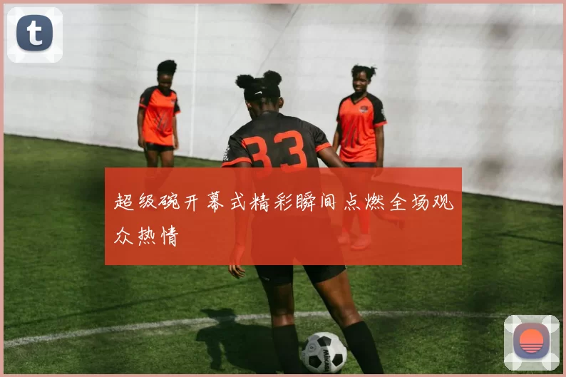 超级碗开幕式精彩瞬间点燃全场观众热情