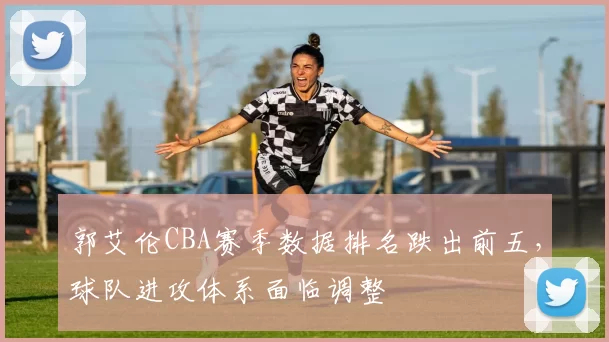 郭艾伦CBA赛季数据排名跌出前五，球队进攻体系面临调整