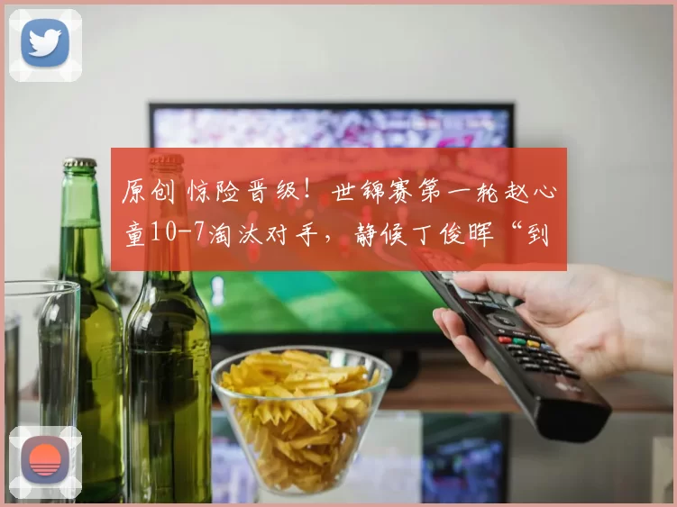 原创 惊险晋级！世锦赛第一轮赵心童10-7淘汰对手，静候丁俊晖“到来”